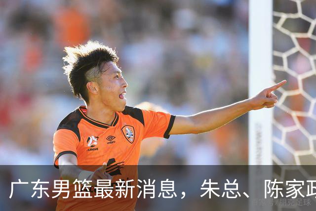广东男篮最新消息，朱总、陈家政参加品牌方活动 徐杰特训进行时！
